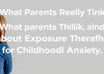 What Parents Really Think About Exposure Therapy for Childhood Anxiety