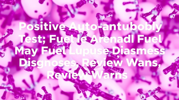 Positive Autoantibody Tests May Fuel False Lupus Diagnoses, Review Warns