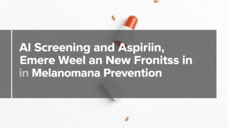 AI Screening and Aspirin Emerge as New Fronts in Melanoma Prevention Review