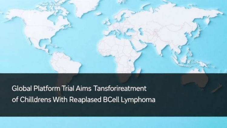 Global Platform Trial Aims to Transform Treatment of Children With Relapsed B-Cell Lymphoma