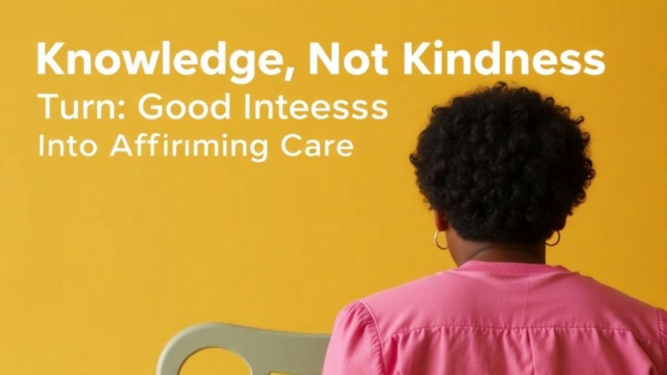 Knowledge, Not Kindness, Turns Good Intentions Into Affirming Care for LGBTQ Youth
